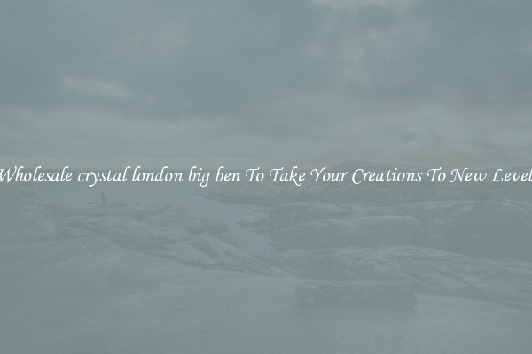 Wholesale crystal london big ben To Take Your Creations To New Levels