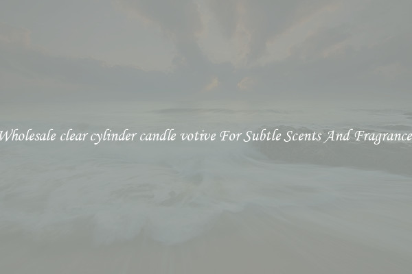 Wholesale clear cylinder candle votive For Subtle Scents And Fragrances