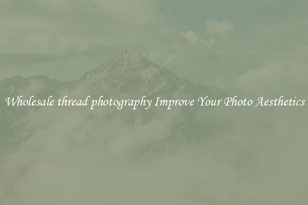 Wholesale thread photography Improve Your Photo Aesthetics