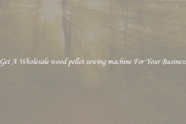 Get A Wholesale wood pellet sewing machine For Your Business