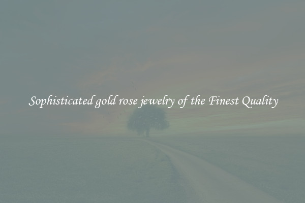 Sophisticated gold rose jewelry of the Finest Quality