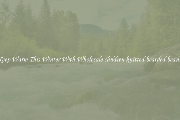 Keep Warm This Winter With Wholesale children knitted bearded beanie