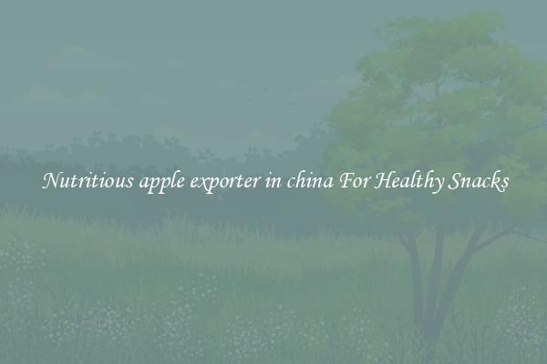Nutritious apple exporter in china For Healthy Snacks
