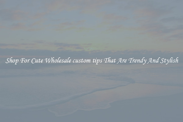 Shop For Cute Wholesale custom tips That Are Trendy And Stylish