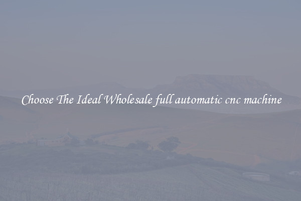 Choose The Ideal Wholesale full automatic cnc machine