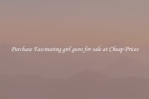Purchase Fascinating girl guns for sale at Cheap Prices