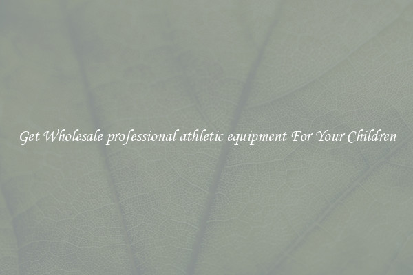Get Wholesale professional athletic equipment For Your Children