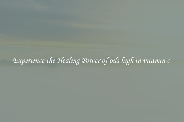 Experience the Healing Power of oils high in vitamin c 