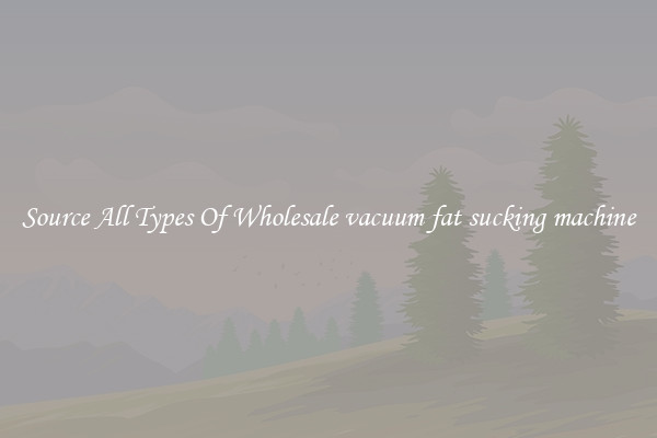 Source All Types Of Wholesale vacuum fat sucking machine