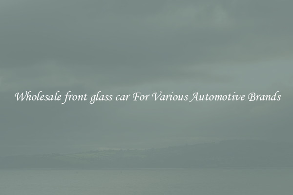 Wholesale front glass car For Various Automotive Brands