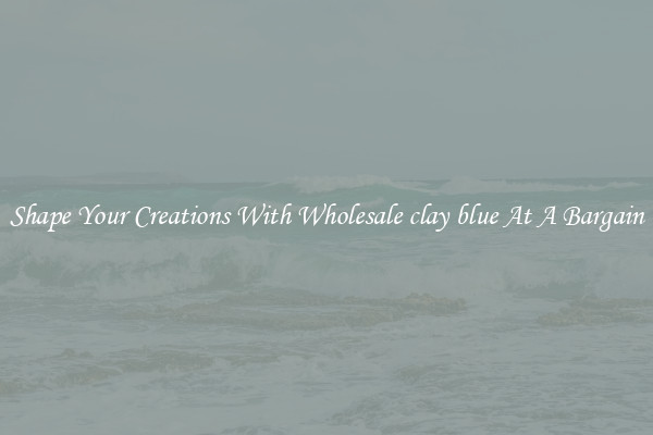 Shape Your Creations With Wholesale clay blue At A Bargain