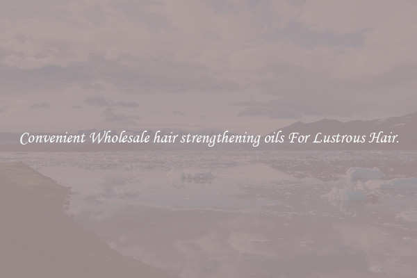 Convenient Wholesale hair strengthening oils For Lustrous Hair.
