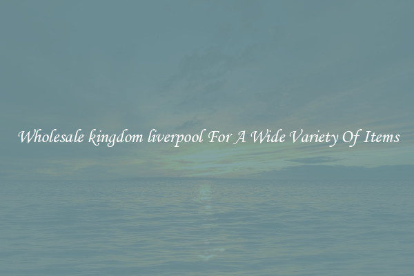 Wholesale kingdom liverpool For A Wide Variety Of Items