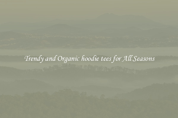 Trendy and Organic hoodie tees for All Seasons