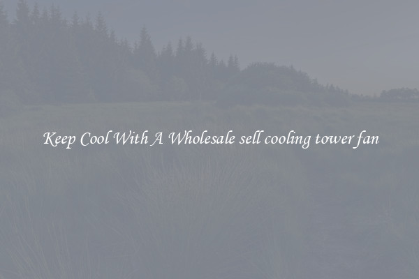 Keep Cool With A Wholesale sell cooling tower fan