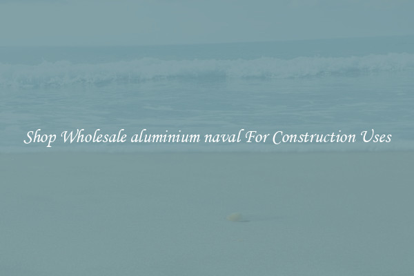 Shop Wholesale aluminium naval For Construction Uses