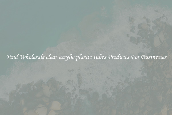 Find Wholesale clear acrylic plastic tubes Products For Businesses