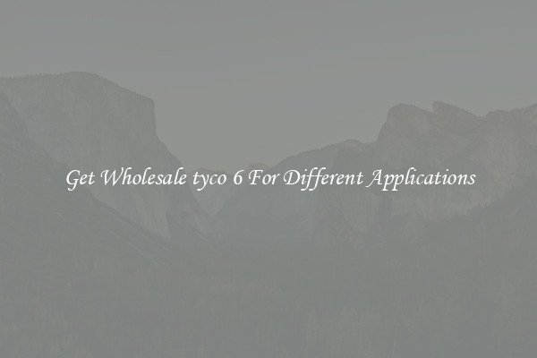 Get Wholesale tyco 6 For Different Applications