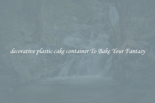 decorative plastic cake container To Bake Your Fantasy