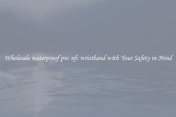 Wholesale waterproof pvc nfc wristband with Your Safety in Mind