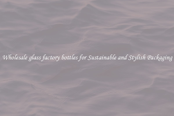 Wholesale glass factory bottles for Sustainable and Stylish Packaging