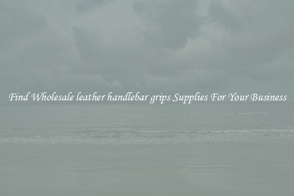 Find Wholesale leather handlebar grips Supplies For Your Business
