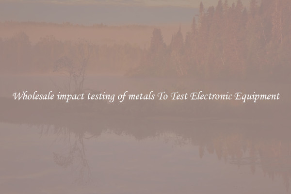Wholesale impact testing of metals To Test Electronic Equipment