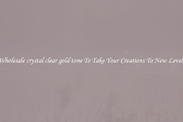 Wholesale crystal clear gold tone To Take Your Creations To New Levels
