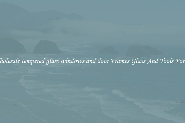 Get Wholesale tempered glass windows and door Frames Glass And Tools For Repair
