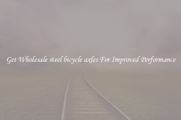 Get Wholesale steel bicycle axles For Improved Performance