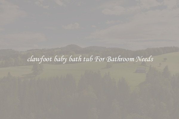 clawfoot baby bath tub For Bathroom Needs