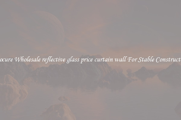 Procure Wholesale reflective glass price curtain wall For Stable Construction