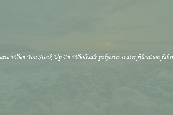 Save When You Stock Up On Wholesale polyester water filtration fabric