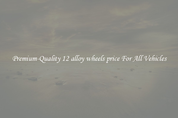 Premium-Quality 12 alloy wheels price For All Vehicles