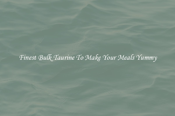 Finest Bulk Taurine To Make Your Meals Yummy