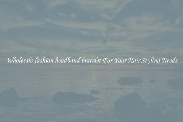 Wholesale fashion headband bracelet For Your Hair Styling Needs