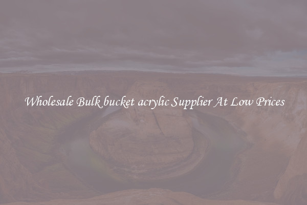 Wholesale Bulk bucket acrylic Supplier At Low Prices