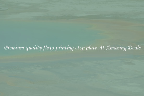 Premium-quality flexo printing ctcp plate At Amazing Deals