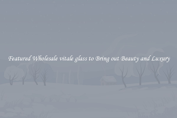 Featured Wholesale vitale glass to Bring out Beauty and Luxury
