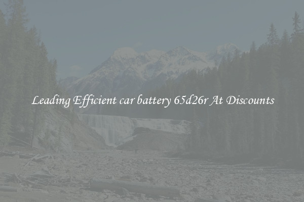 Leading Efficient car battery 65d26r At Discounts