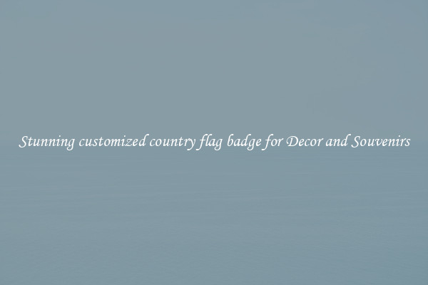 Stunning customized country flag badge for Decor and Souvenirs