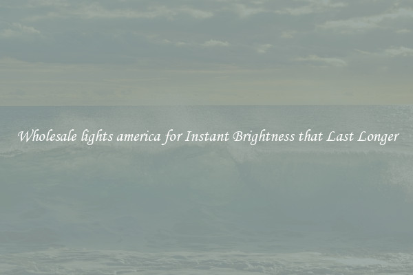 Wholesale lights america for Instant Brightness that Last Longer