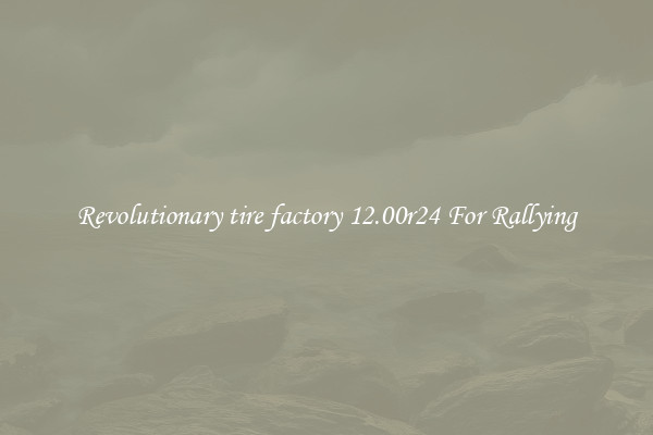 Revolutionary tire factory 12.00r24 For Rallying